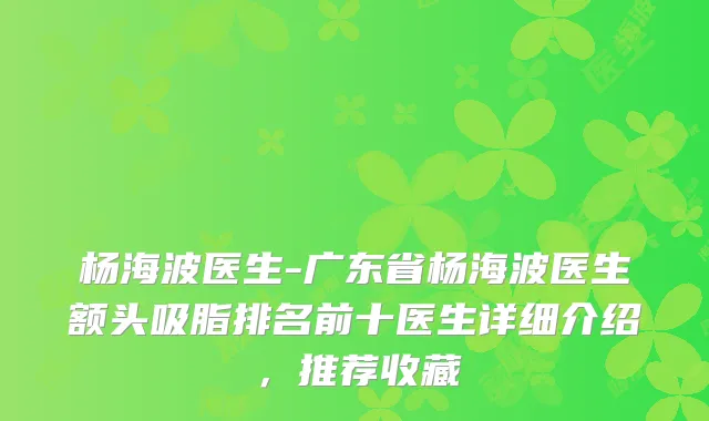 杨海波医生-广东省杨海波医生额头吸脂排名前十医生详细介绍，推荐收藏