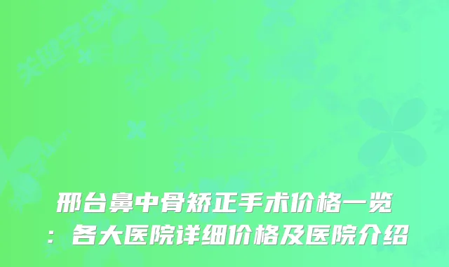 邢台鼻中骨矫正手术价格一览：各大医院详细价格及医院介绍