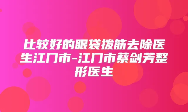 比较好的眼袋拨筋去除医生江门市-江门市蔡剑芳整形医生