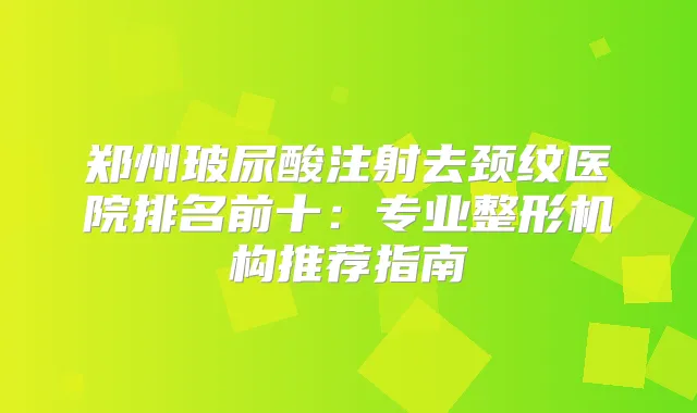郑州玻尿酸注射去颈纹医院排名前十：专业整形机构推荐指南