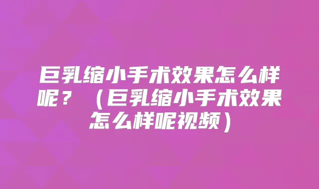巨乳缩小手术效果怎么样呢？（巨乳缩小手术效果怎么样呢视频）