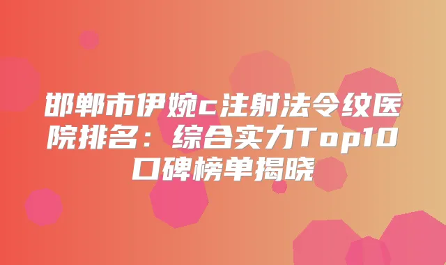 邯郸市伊婉c注射法令纹医院排名：综合实力Top10口碑榜单揭晓