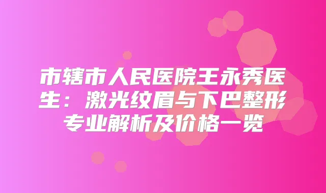 市辖市人民医院王永秀医生:激光纹眉与下巴整形专业解析及价格一览
