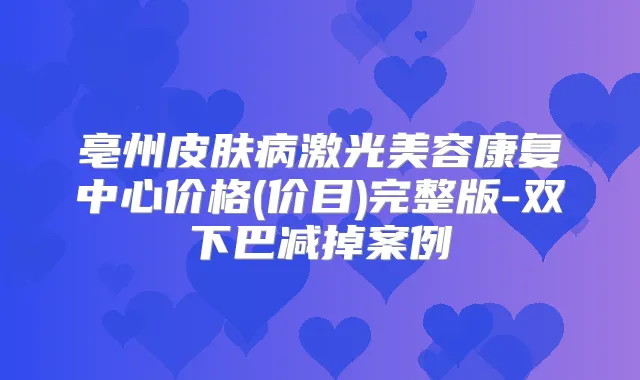 亳州皮肤病激光美容康复中心价格(价目)完整版-双下巴减掉案例