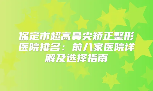 保定市超高鼻尖矫正整形医院排名：前八家医院详解及选择指南