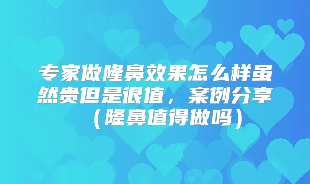 专家做隆鼻效果怎么样虽然贵但是很值，案例分享（隆鼻值得做吗）