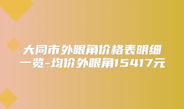 大同市外眼角价格表明细一览-均价外眼角15417元