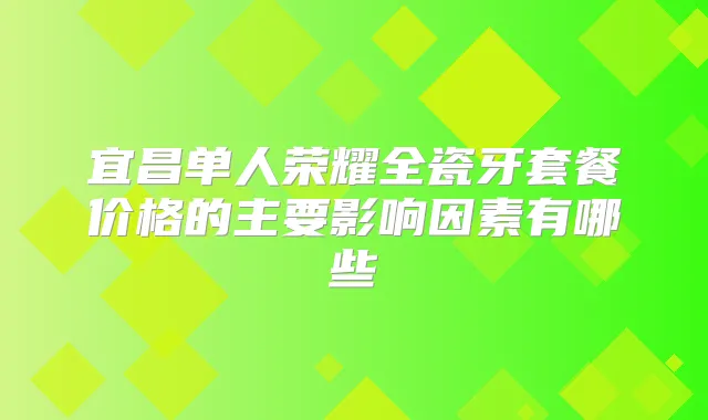 宜昌单人荣耀全瓷牙套餐价格的主要影响因素有哪些