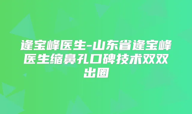 逄宝峰医生-山东省逄宝峰医生缩鼻孔口碑技术双双出圈
