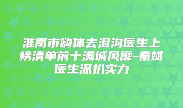 淮南市嗨体去泪沟医生上榜清单前十满城风靡-秦斌医生深扒实力