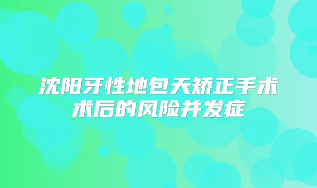 沈阳牙性地包天矫正手术术后的风险并发症
