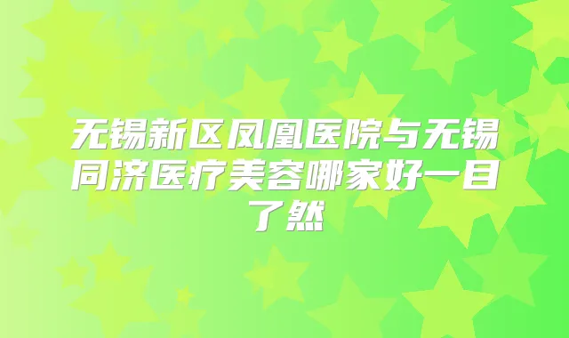 无锡新区凤凰医院与无锡同济医疗美容哪家好一目了然