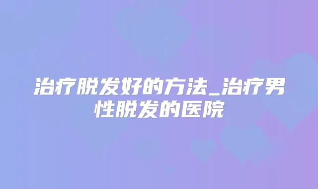 脱发好的方法_男性脱发的医院