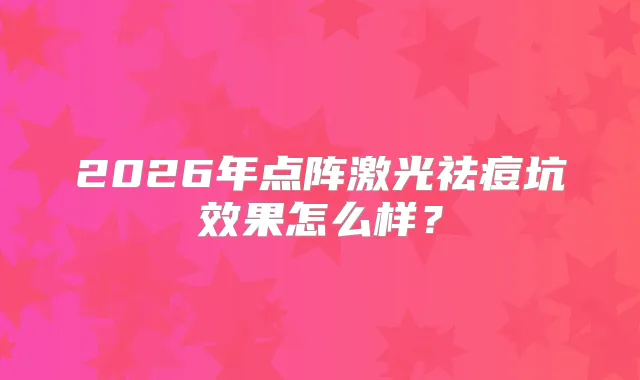 2026年点阵激光祛痘坑效果怎么样？