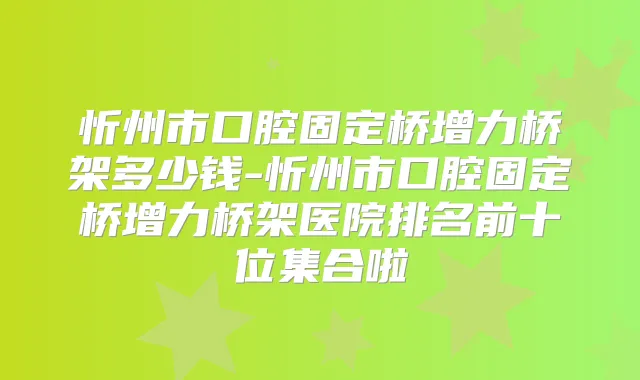 忻州市口腔固定桥增力桥架多少钱-忻州市口腔固定桥增力桥架医院排名前十位集合啦