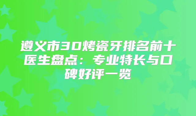 遵义市3D烤瓷牙排名前十医生盘点：专业特长与口碑好评一览