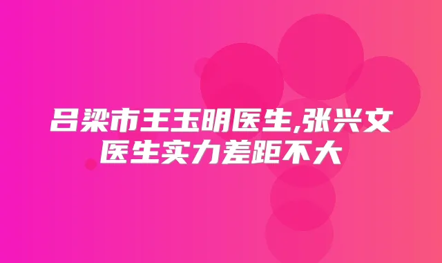吕梁市王玉明医生,张兴文医生实力差距不大