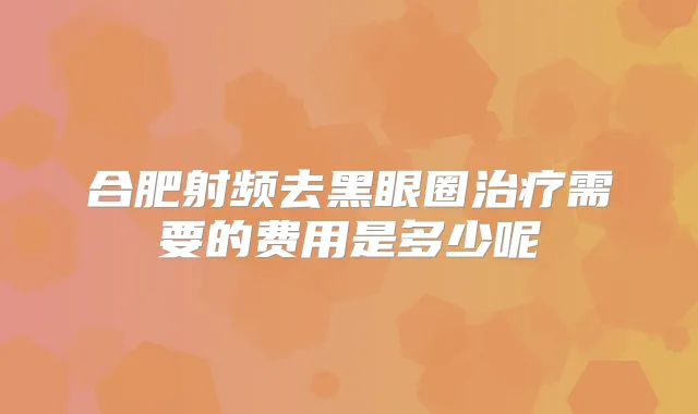 合肥射频去黑眼圈需要的费用是多少呢