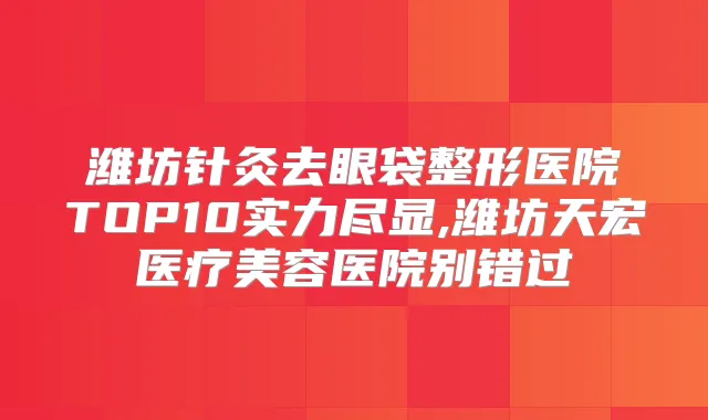 潍坊针灸去眼袋整形医院TOP10实力尽显,潍坊天宏医疗美容医院别错过