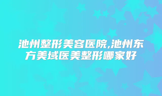 池州整形美容医院,池州东方美域医美整形哪家好