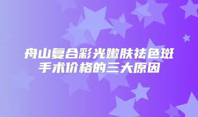 舟山复合彩光嫩肤祛色斑手术价格的三大原因