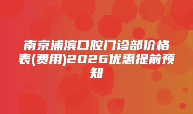 南京浦滨口腔门诊部价格表(费用)2026优惠提前预知