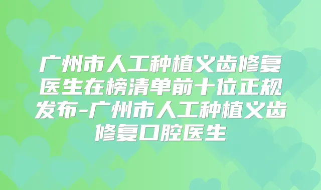 广州市人工种植义齿修复医生在榜清单前十位正规发布-广州市人工种植义齿修复口腔医生