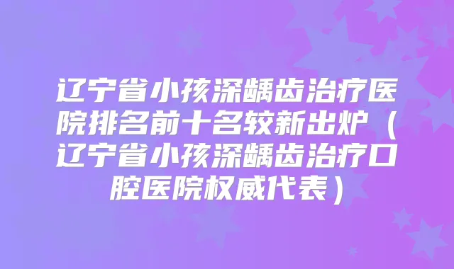 辽宁省小孩深龋齿医院排名前十名较新出炉（辽宁省小孩深龋齿口腔医院代表）