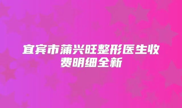 宜宾市蒲兴旺整形医生收费明细全新