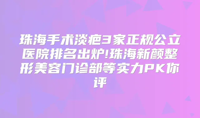 珠海手术淡疤3家正规公立医院排名出炉!珠海新颜整形美容门诊部等实力PK你评