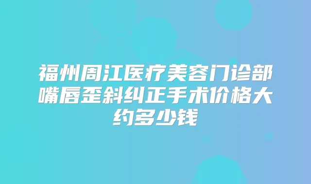 福州周江医疗美容门诊部嘴唇歪斜纠正手术价格大约多少钱
