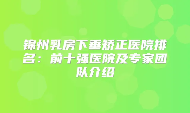 锦州乳房下垂矫正医院排名：前十强医院及专家团队介绍