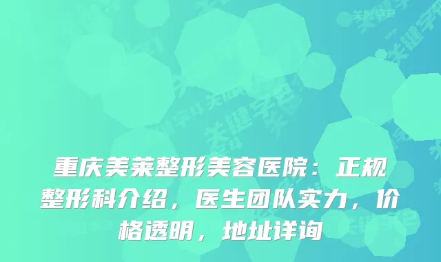 重庆美莱整形美容医院：正规整形科介绍，医生团队实力，价格透明，地址详询