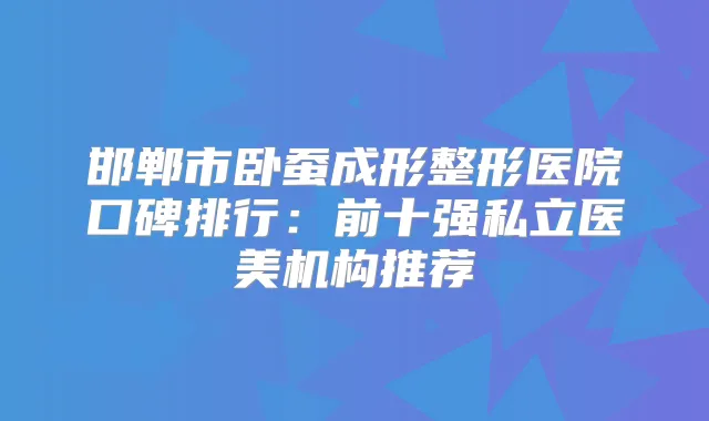 邯郸市卧蚕成形整形医院口碑排行：前十强私立医美机构推荐