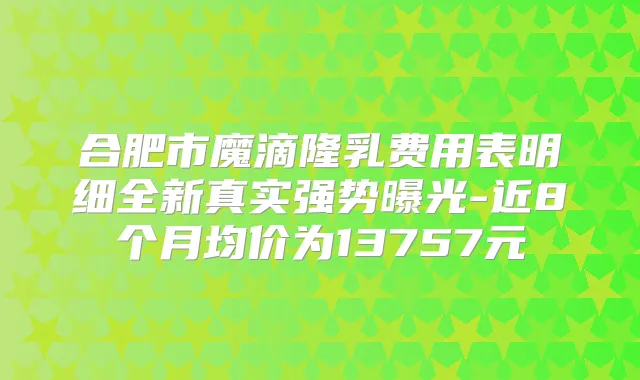 合肥市魔滴隆乳费用表明细全新真实强势曝光-近8个月均价为13757元
