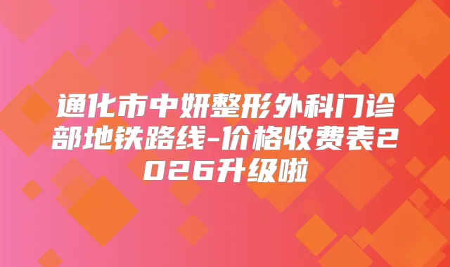通化市中妍整形外科门诊部地铁路线-价格收费表2026升级啦