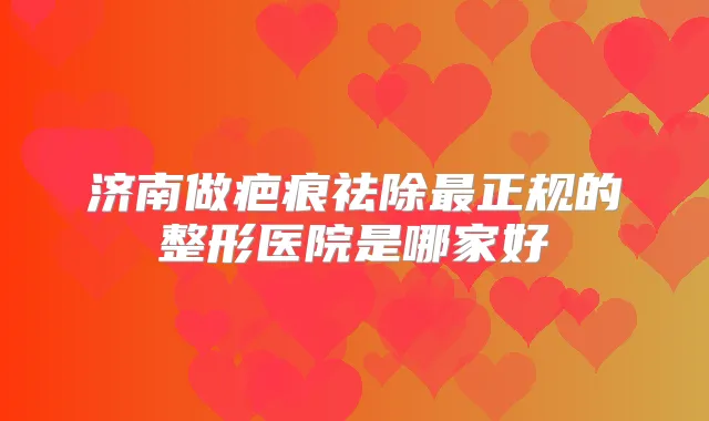 济南做疤痕祛除正规的整形医院是哪家好