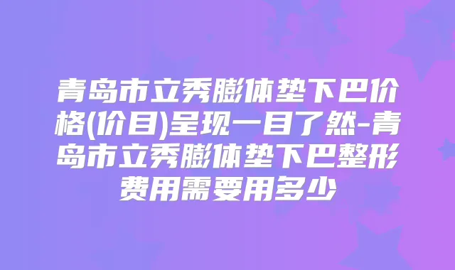 青岛市立秀膨体垫下巴价格(价目)呈现一目了然-青岛市立秀膨体垫下巴整形费用需要用多少