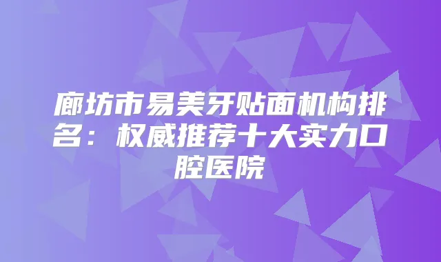 廊坊市易美牙贴面机构排名：推荐十大实力口腔医院