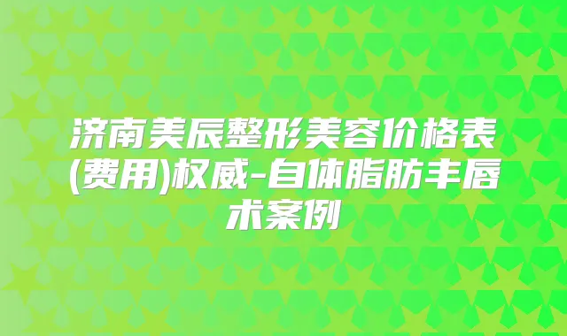 济南美辰整形美容价格表(费用)-自体脂肪丰唇术案例