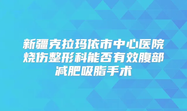 新疆克拉玛依市中心医院烧伤整形科能否有效腹部减肥吸脂手术