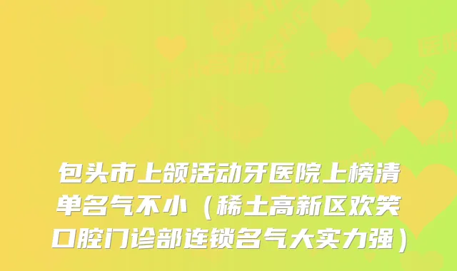 包头市上颌活动牙医院上榜清单名气不小（稀土高新区欢笑口腔门诊部连锁名气大实力强）