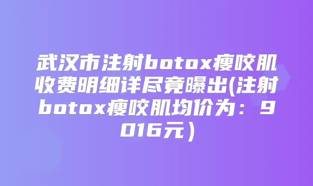 武汉市注射瘦咬肌收费明细详尽竟曝出(注射瘦咬肌均价为：9016元）