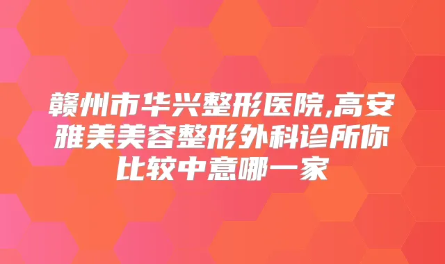 赣州市华兴整形医院,高安雅美美容整形外科诊所你比较中意哪一家