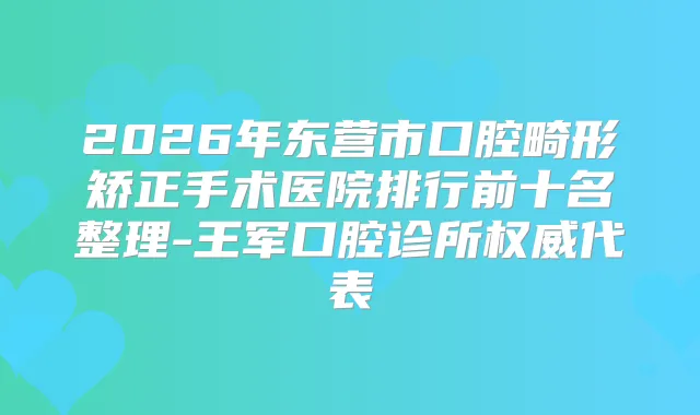2026年东营市口腔畸形矫正手术医院排行前十名整理-王军口腔诊所代表