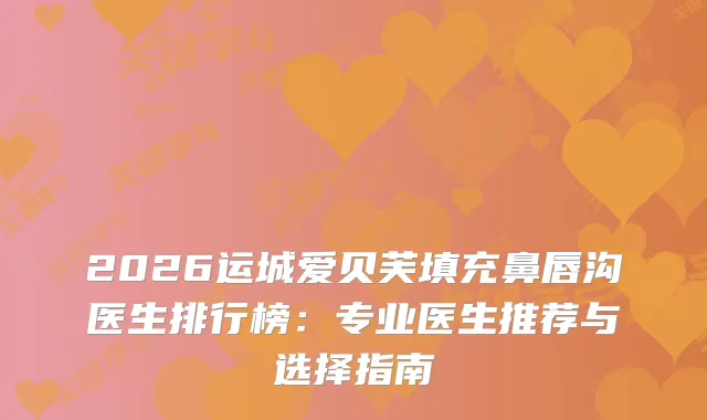 2026运城爱贝芙填充鼻唇沟医生排行榜：专业医生推荐与选择指南