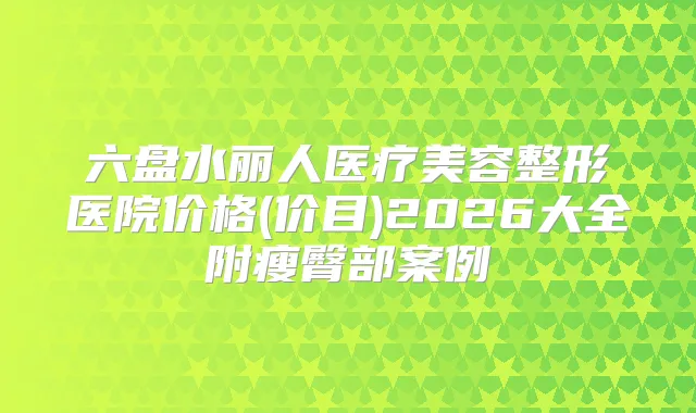 六盘水丽人医疗美容整形医院价格(价目)2026大全附瘦臀部案例