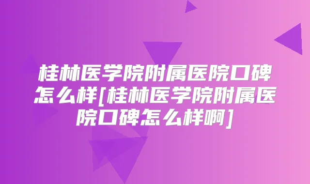 桂林医学院附属医院口碑怎么样[桂林医学院附属医院口碑怎么样啊]