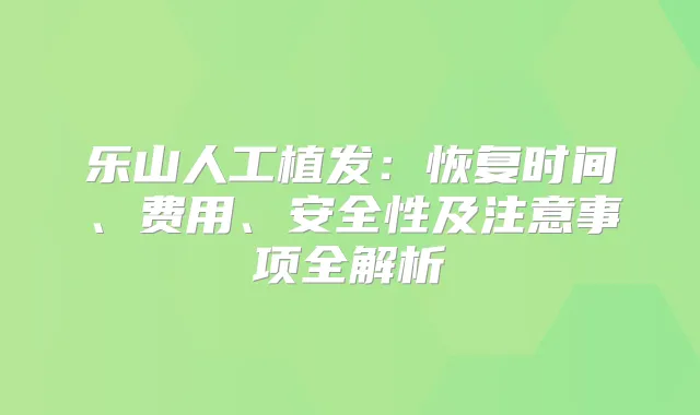 乐山人工植发：恢复时间、费用、安全性及注意事项全解析