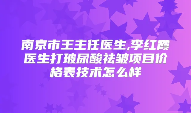 南京市王主任医生,李红霞医生打玻尿酸祛皱项目价格表技术怎么样